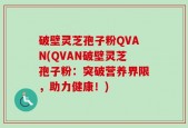 破壁灵芝孢子粉QVAN(QVAN破壁灵芝孢子粉：突破营养界限，助力健康！)