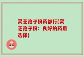 灵芝孢子粉药都行(灵芝孢子粉：良好的药用选择)
