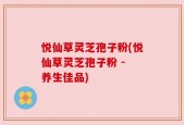 悦仙草灵芝孢子粉(悦仙草灵芝孢子粉 - 养生佳品)
