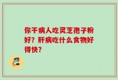 你干病人吃灵芝孢子粉好？肝病吃什么食物好得快？