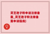 灵芝孢子粉申请注册备案_灵芝孢子粉注册备案申请指南)