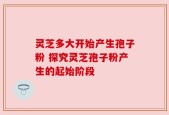 灵芝多大开始产生孢子粉 探究灵芝孢子粉产生的起始阶段