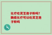 化疗吃灵芝孢子粉吗？肠癌化疗可以吃灵芝孢子粉吗