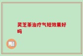灵芝茶治疗气短效果好吗