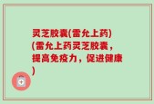 灵芝胶囊(雷允上药)(雷允上药灵芝胶囊，提高免疫力，促进健康)