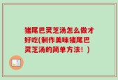 猪尾巴灵芝汤怎么做才好吃(制作美味猪尾巴灵芝汤的简单方法！)