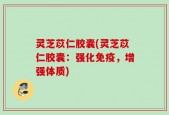 灵芝苡仁胶囊(灵芝苡仁胶囊：强化免疫，增强体质)