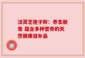 汉灵芝孢子粉：养生新宠 蕴含多种营养的天然健康滋补品