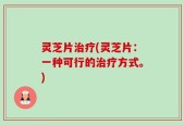 灵芝片治疗(灵芝片：一种可行的治疗方式。)