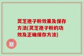 灵芝孢子粉效果及保存方法(灵芝孢子粉的功效及正确保存方法)