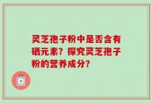 灵芝孢子粉中是否含有硒元素？探究灵芝孢子粉的营养成分？