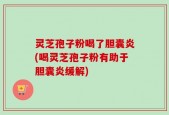 灵芝孢子粉喝了胆囊炎(喝灵芝孢子粉有助于胆囊炎缓解)