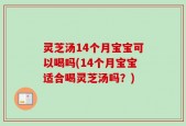 灵芝汤14个月宝宝可以喝吗(14个月宝宝适合喝灵芝汤吗？)