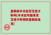 直肠癌手术后灵芝孢子粉吗(手术后可服用灵芝孢子粉预防直肠癌复发)
