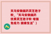 天马安徽国药灵芝孢子粉_“天马安徽国药 优质灵芝孢子粉 增强免疫力 健康生活”)