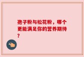 孢子粉与松花粉，哪个更能满足你的营养期待？