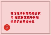 林芝孢子粉加热能否食用 探究林芝孢子粉加热后的食用安全性