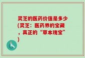 灵芝的医药价值是多少(灵芝：医药界的宝藏，真正的“草本瑰宝”)