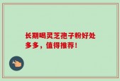 长期喝灵芝孢子粉好处多多，值得推荐！