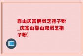 靠山庆富俩灵芝孢子粉_庆富山靠山双灵芝孢子粉)