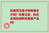 权健灵芝孢子粉胶囊多少钱？权健之后，你还会相信或购买直销产品吗？