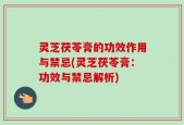 灵芝茯苓膏的功效作用与禁忌(灵芝茯苓膏：功效与禁忌解析)