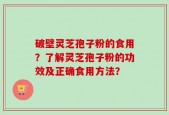 破壁灵芝孢子粉的食用？了解灵芝孢子粉的功效及正确食用方法？
