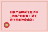 剖腹产后喝灵芝孢子粉_剖腹产后恢复：灵芝孢子粉的神奇功效)