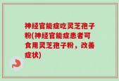 神经官能症吃灵芝孢子粉(神经官能症患者可食用灵芝孢子粉，改善症状)