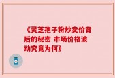 《灵芝孢子粉炒卖价背后的秘密 市场价格波动究竟为何》