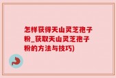 怎样获得天山灵芝孢子粉_获取天山灵芝孢子粉的方法与技巧)