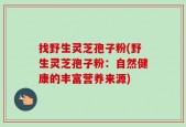 找野生灵芝孢子粉(野生灵芝孢子粉：自然健康的丰富营养来源)