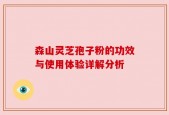 森山灵芝孢子粉的功效与使用体验详解分析