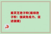盾灵芝孢子粉(盾绿孢子粉：强调免疫力、促进健康)
