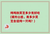 炖鸡放灵芝多少克好吃(提升口感，用多少灵芝合适炖一只鸡？)