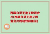 西藏白灵芝孢子粉混合片(西藏白灵芝孢子粉混合片的功效和用法)