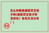 怎么样服用破壁灵芝孢子粉(破壁灵芝孢子粉怎样吃？有效方法分享！)
