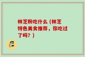 林芝粉吃什么 (林芝特色美食推荐，你吃过了吗？)