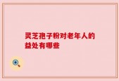 灵芝孢子粉对老年人的益处有哪些
