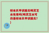 桥本氏甲状腺炎喝灵芝水有用吗(喝灵芝水可改善桥本氏甲状腺炎？)