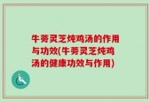 牛蒡灵芝炖鸡汤的作用与功效(牛蒡灵芝炖鸡汤的健康功效与作用)