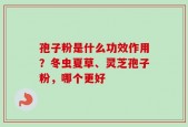 孢子粉是什么功效作用？冬虫夏草、灵芝孢子粉，哪个更好