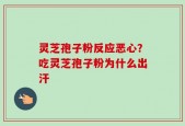 灵芝孢子粉反应恶心？吃灵芝孢子粉为什么出汗