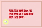 龙姐灵芝面膜怎么用(使用龙姐灵芝面膜的步骤及注意事项)