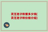 灵芝孢子粉要多少钱(灵芝孢子粉价格介绍)