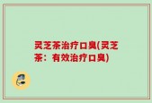 灵芝茶治疗口臭(灵芝茶：有效治疗口臭)