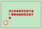 怎么快速卖灵芝孢子油？哪里有收购灵芝孢子粉