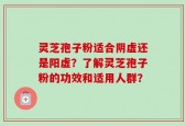 灵芝孢子粉适合阴虚还是阳虚？了解灵芝孢子粉的功效和适用人群？
