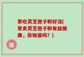 常吃灵芝孢子粉好没(常食灵芝孢子粉有益健康，你知道吗？)