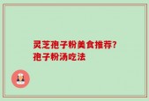 灵芝孢子粉美食推荐？孢子粉汤吃法